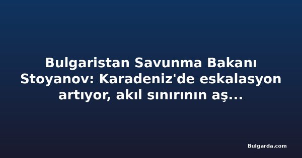 Bulgaristan Savunma Bakanı Stoyanov: Karadeniz'de eskalasyon artıyor, akıl sınırının aşılmamasını umuyorum