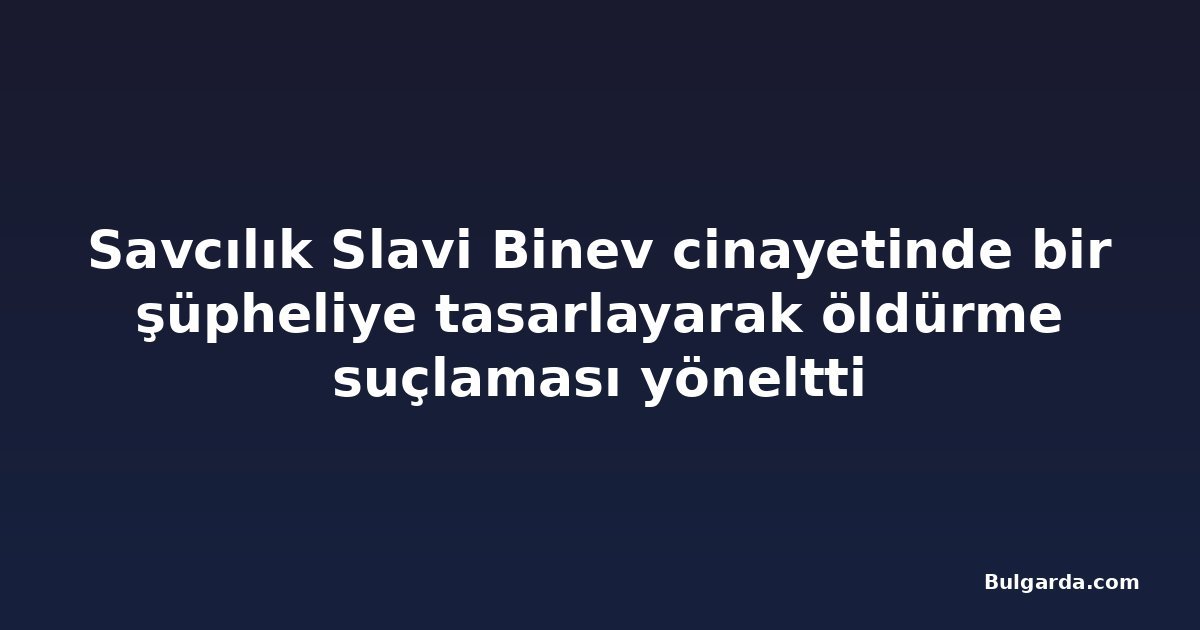 Savcılık Slavi Binev cinayetinde bir şüpheliye tasarlayarak öldürme suçlaması yöneltti