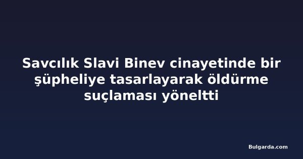 Savcılık Slavi Binev cinayetinde bir şüpheliye tasarlayarak öldürme suçlaması yöneltti