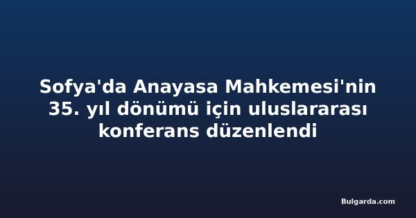 Sofya'da Anayasa Mahkemesi'nin 35. yıl dönümü için uluslararası konferans düzenlendi