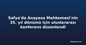 Sofya'da Anayasa Mahkemesi'nin 35. yıl dönümü için uluslararası konferans düzenlendi