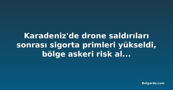 Karadeniz'de drone saldırıları sonrası sigorta primleri yükseldi, bölge askeri risk alanı ilan edildi