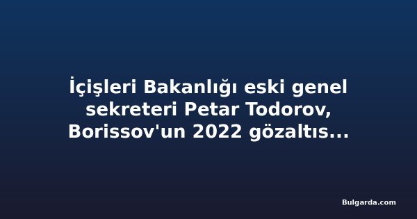 İçişleri Bakanlığı eski genel sekreteri Petar Todorov, Borissov'un 2022 gözaltısını Petkov davasında anlattı