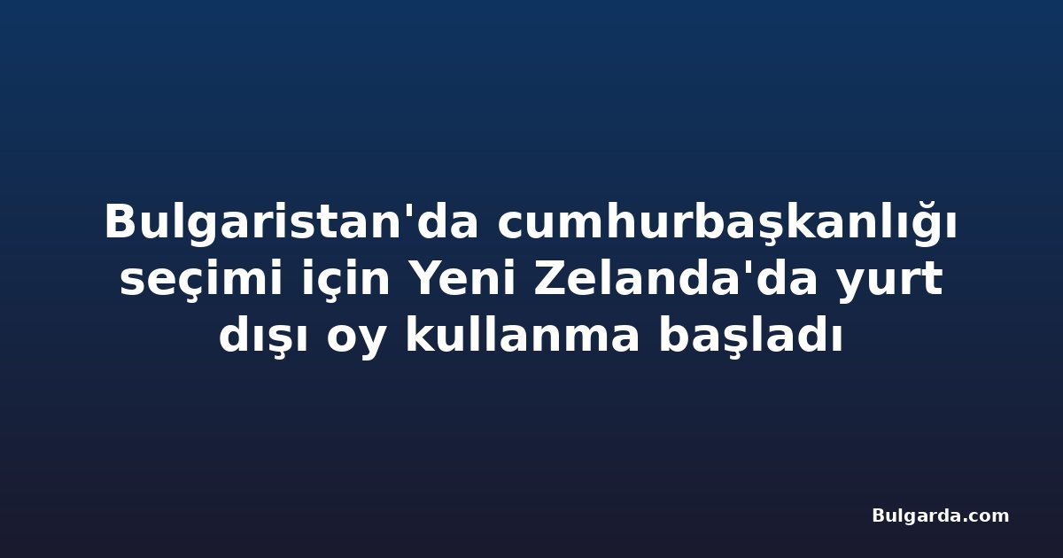 Bulgaristan'da cumhurbaşkanlığı seçimi için Yeni Zelanda'da yurt dışı oy kullanma başladı