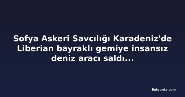 Sofya Askeri Savcılığı Karadeniz'de Liberian bayraklı gemiye insansız deniz aracı saldırısını soruşturuyor