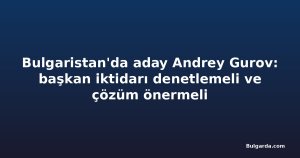 Bulgaristan'da aday Andrey Gurov: başkan iktidarı denetlemeli ve çözüm önermeli