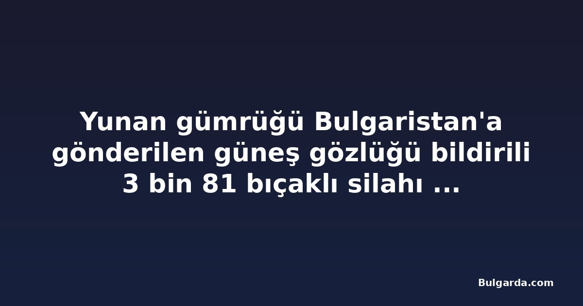Yunan gümrüğü Bulgaristan'a gönderilen güneş gözlüğü bildirili 3 bin 81 bıçaklı silahı ele geçirdi