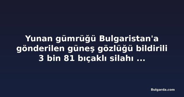 Yunan gümrüğü Bulgaristan'a gönderilen güneş gözlüğü bildirili 3 bin 81 bıçaklı silahı ele geçirdi
