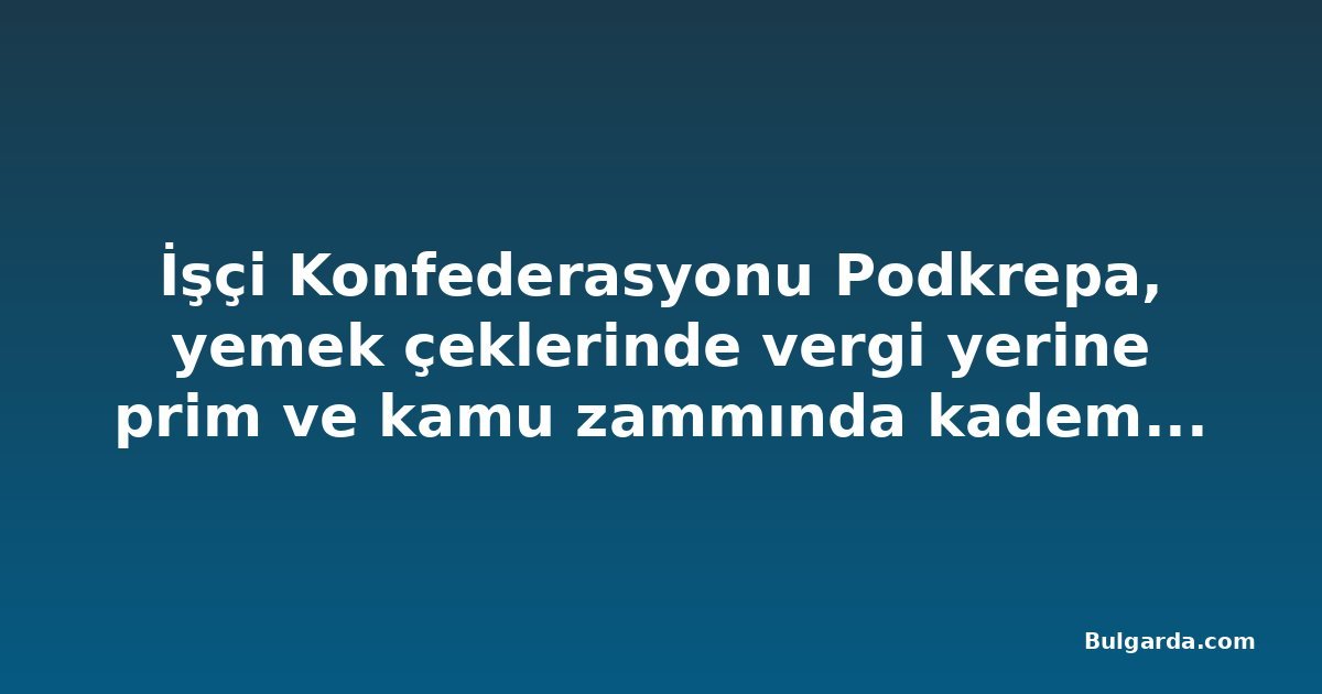 İşçi Konfederasyonu Podkrepa, yemek çeklerinde vergi yerine prim ve kamu zammında kademeli artış önerdi