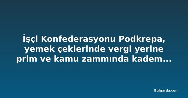 İşçi Konfederasyonu Podkrepa, yemek çeklerinde vergi yerine prim ve kamu zammında kademeli artış önerdi