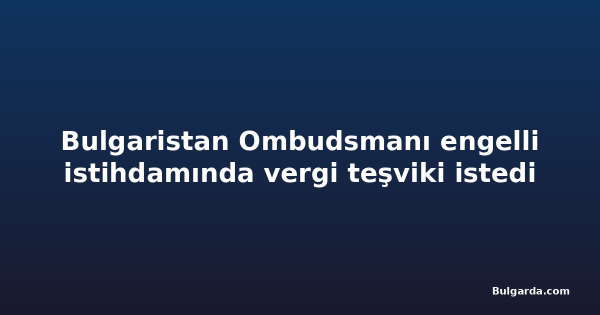 Bulgaristan Ombudsmanı engelli istihdamında vergi teşviki istedi