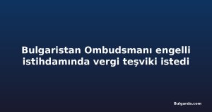 Bulgaristan Ombudsmanı engelli istihdamında vergi teşviki istedi