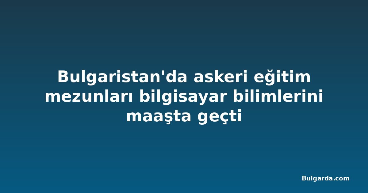 Bulgaristan'da askeri eğitim mezunları bilgisayar bilimlerini maaşta geçti