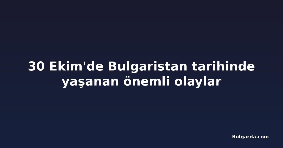 30 Ekim'de Bulgaristan tarihinde yaşanan önemli olaylar