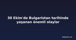 30 Ekim'de Bulgaristan tarihinde yaşanan önemli olaylar