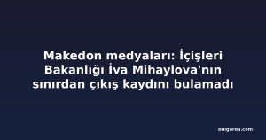 Makedon medyaları: İçişleri Bakanlığı İva Mihaylova'nın sınırdan çıkış kaydını bulamadı