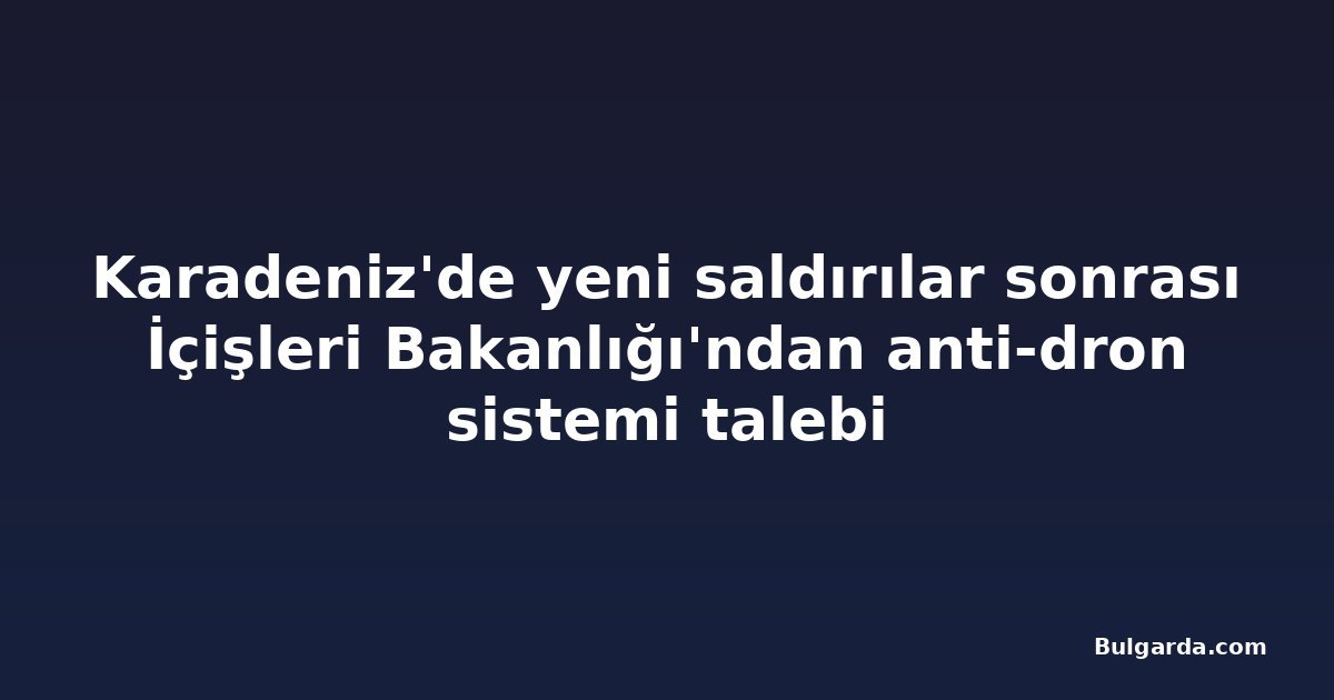 Karadeniz'de yeni saldırılar sonrası İçişleri Bakanlığı'ndan anti-dron sistemi talebi