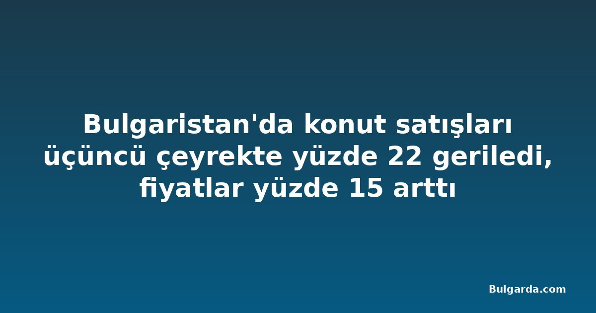 Bulgaristan'da konut satışları üçüncü çeyrekte yüzde 22 geriledi, fiyatlar yüzde 15 arttı