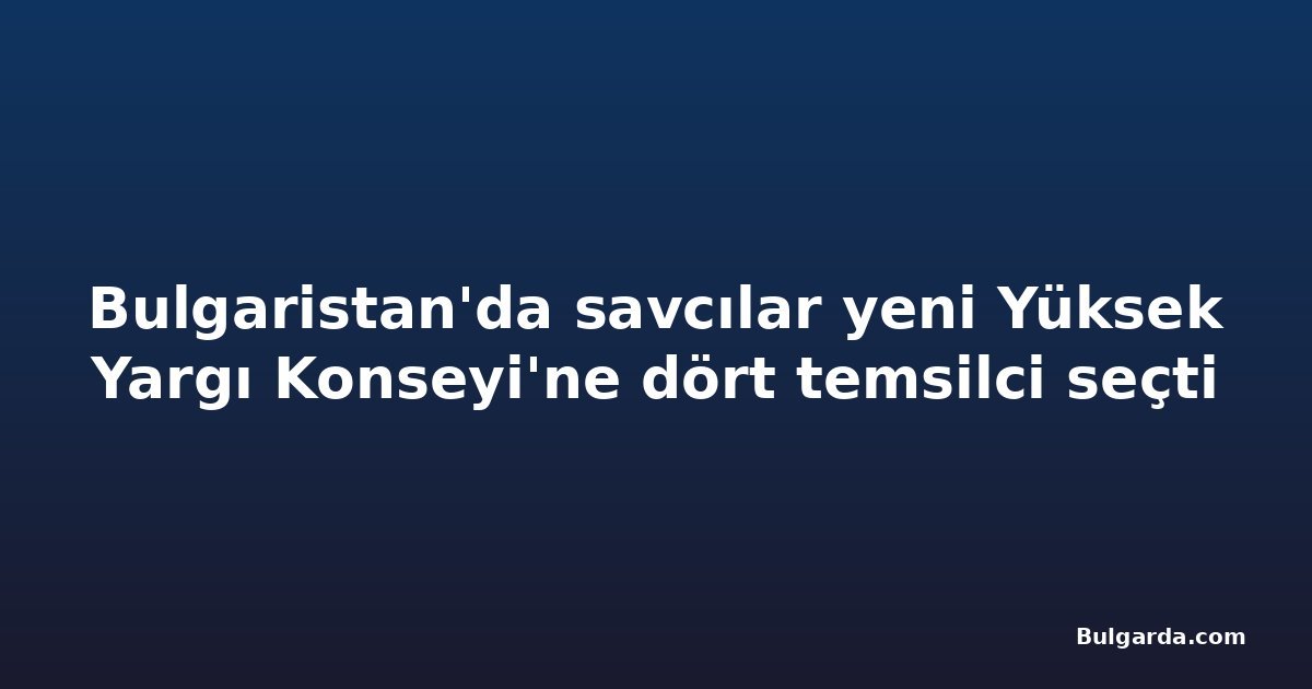 Bulgaristan'da savcılar yeni Yüksek Yargı Konseyi'ne dört temsilci seçti