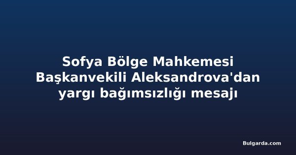Sofya Bölge Mahkemesi Başkanvekili Aleksandrova'dan yargı bağımsızlığı mesajı