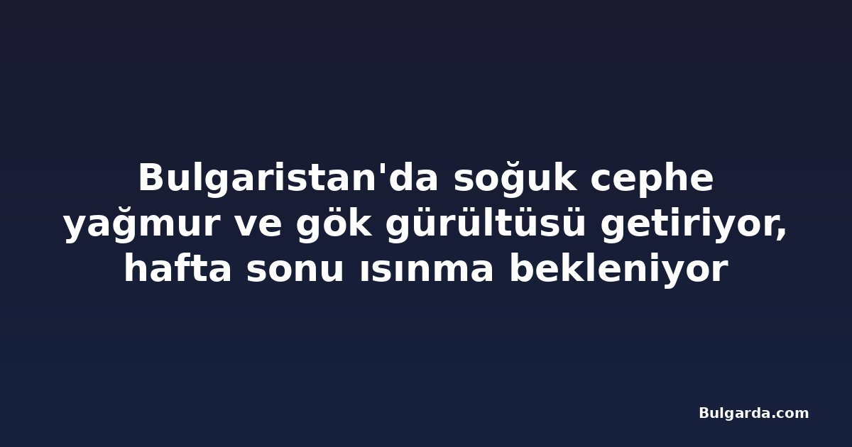 Bulgaristan'da soğuk cephe yağmur ve gök gürültüsü getiriyor, hafta sonu ısınma bekleniyor