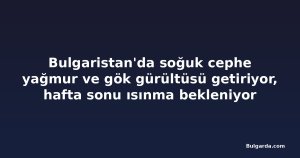 Bulgaristan'da soğuk cephe yağmur ve gök gürültüsü getiriyor, hafta sonu ısınma bekleniyor