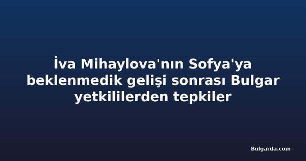 İva Mihaylova'nın Sofya'ya beklenmedik gelişi sonrası Bulgar yetkililerden tepkiler