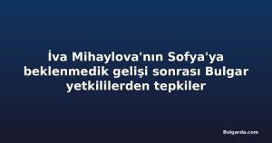 İva Mihaylova'nın Sofya'ya beklenmedik gelişi sonrası Bulgar yetkililerden tepkiler