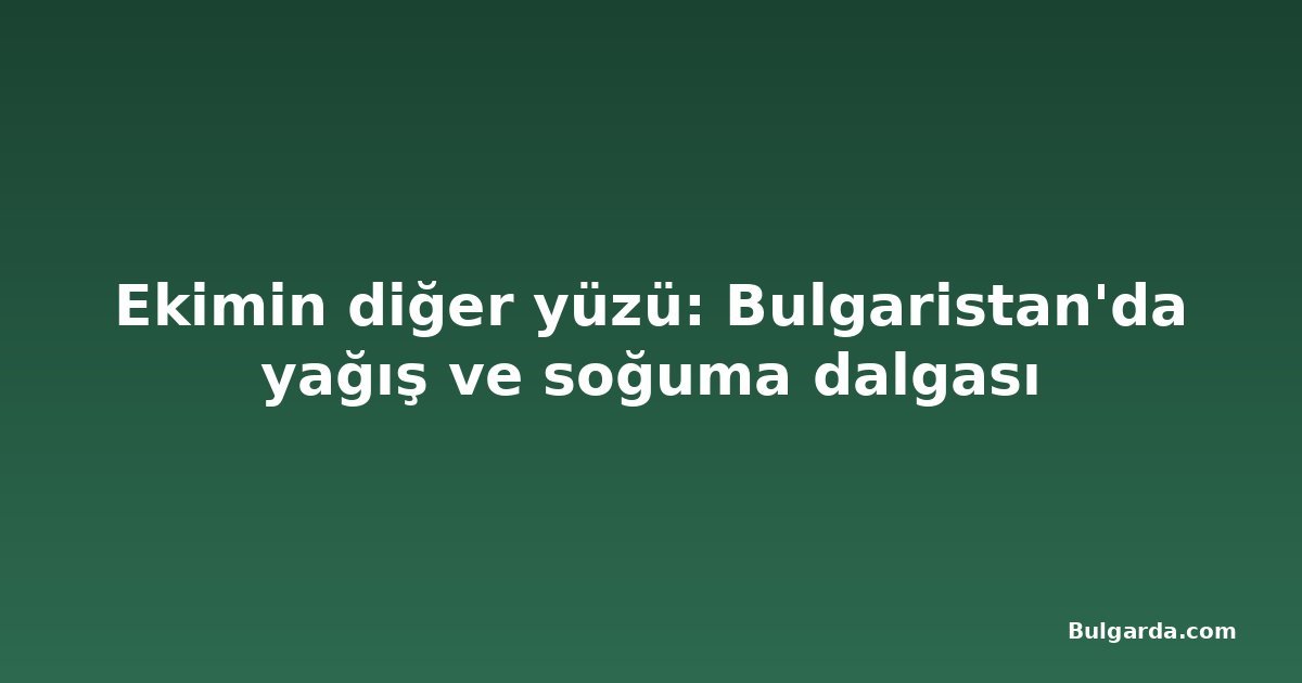 Ekimin diğer yüzü: Bulgaristan'da yağış ve soğuma dalgası