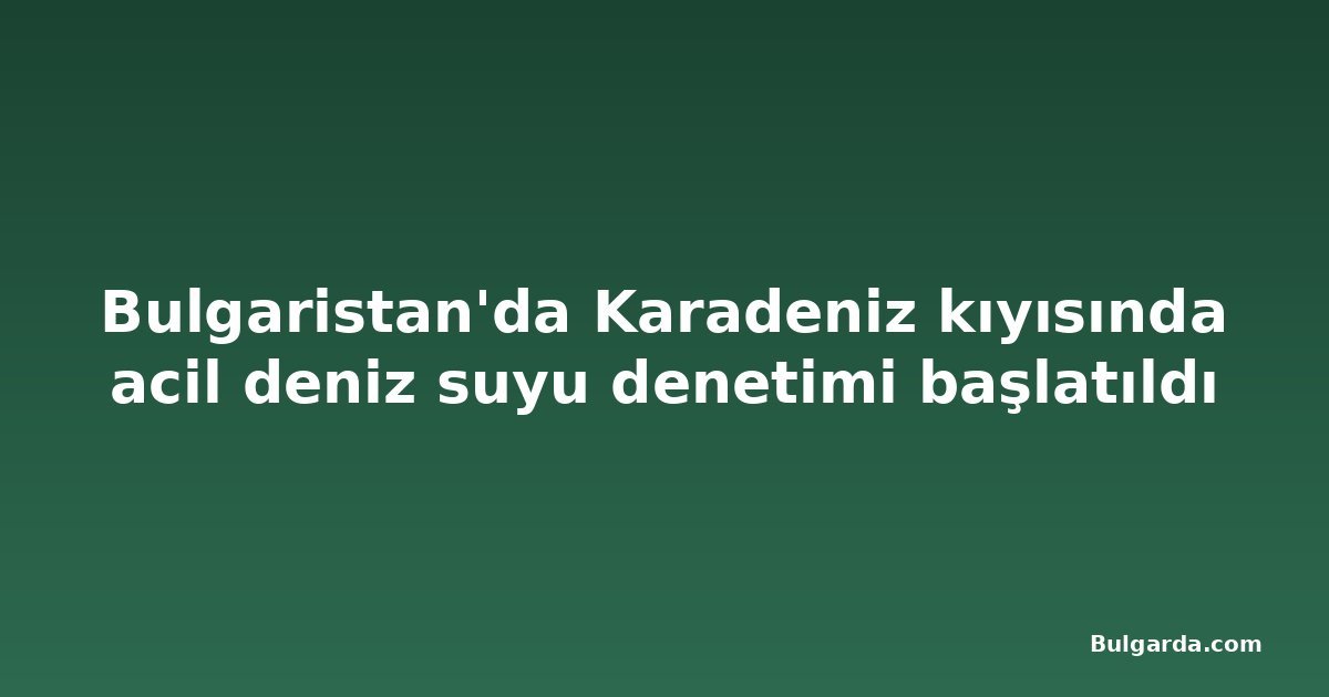Bulgaristan'da Karadeniz kıyısında acil deniz suyu denetimi başlatıldı