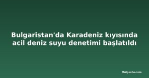 Bulgaristan'da Karadeniz kıyısında acil deniz suyu denetimi başlatıldı