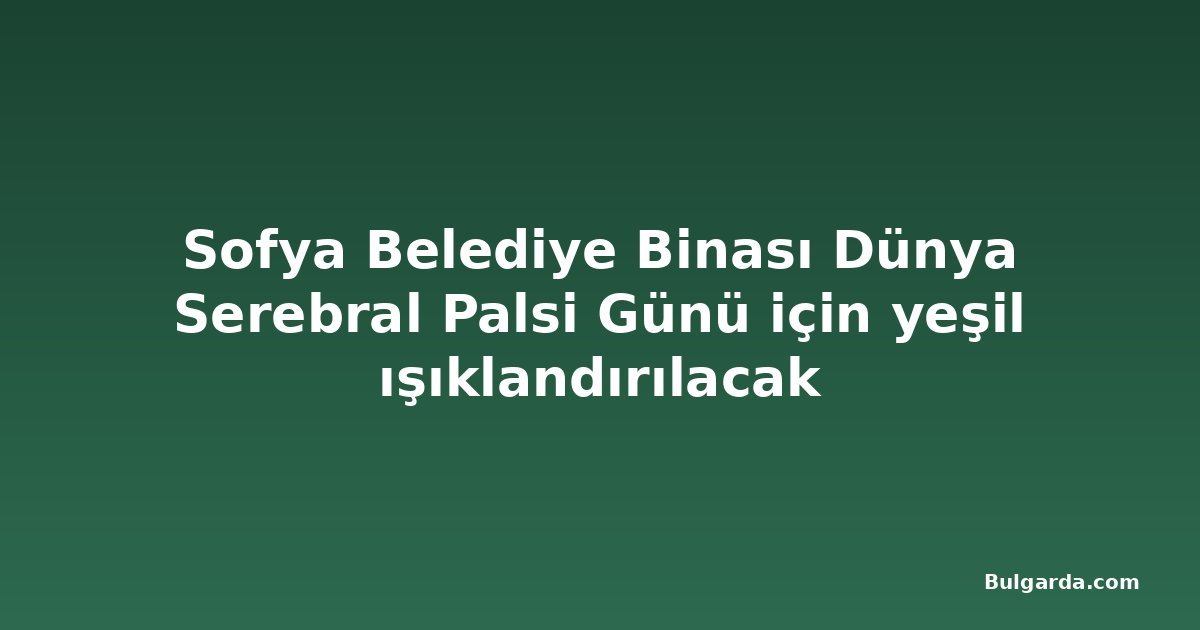 Sofya Belediye Binası Dünya Serebral Palsi Günü için yeşil ışıklandırılacak