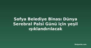 Sofya Belediye Binası Dünya Serebral Palsi Günü için yeşil ışıklandırılacak