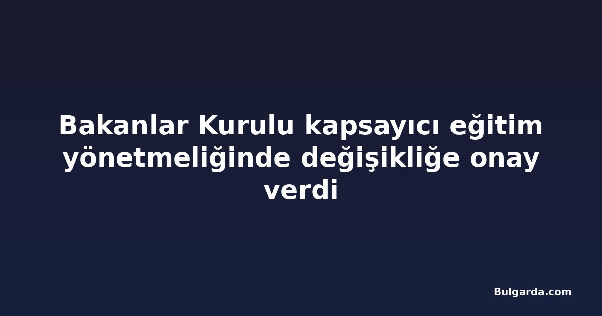 Bakanlar Kurulu kapsayıcı eğitim yönetmeliğinde değişikliğe onay verdi