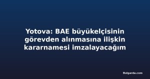 Yotova: BAE büyükelçisinin görevden alınmasına ilişkin kararnamesi imzalayacağım