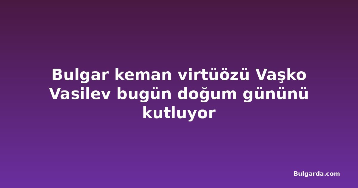 Bulgar keman virtüözü Vaşko Vasilev bugün doğum gününü kutluyor
