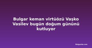 Bulgar keman virtüözü Vaşko Vasilev bugün doğum gününü kutluyor