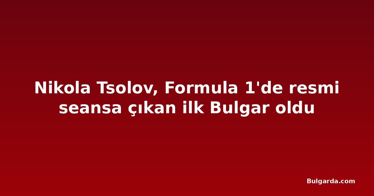 Nikola Tsolov, Formula 1'de resmi seansa çıkan ilk Bulgar oldu