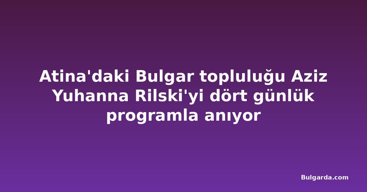 Atina'daki Bulgar topluluğu Aziz Yuhanna Rilski'yi dört günlük programla anıyor