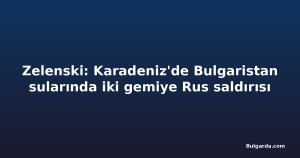 Zelenski: Karadeniz'de Bulgaristan sularında iki gemiye Rus saldırısı