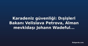 Karadeniz güvenliği: Dışişleri Bakanı Velislava Petrova, Alman mevkidaşı Johann Wadeful ile görüşecek