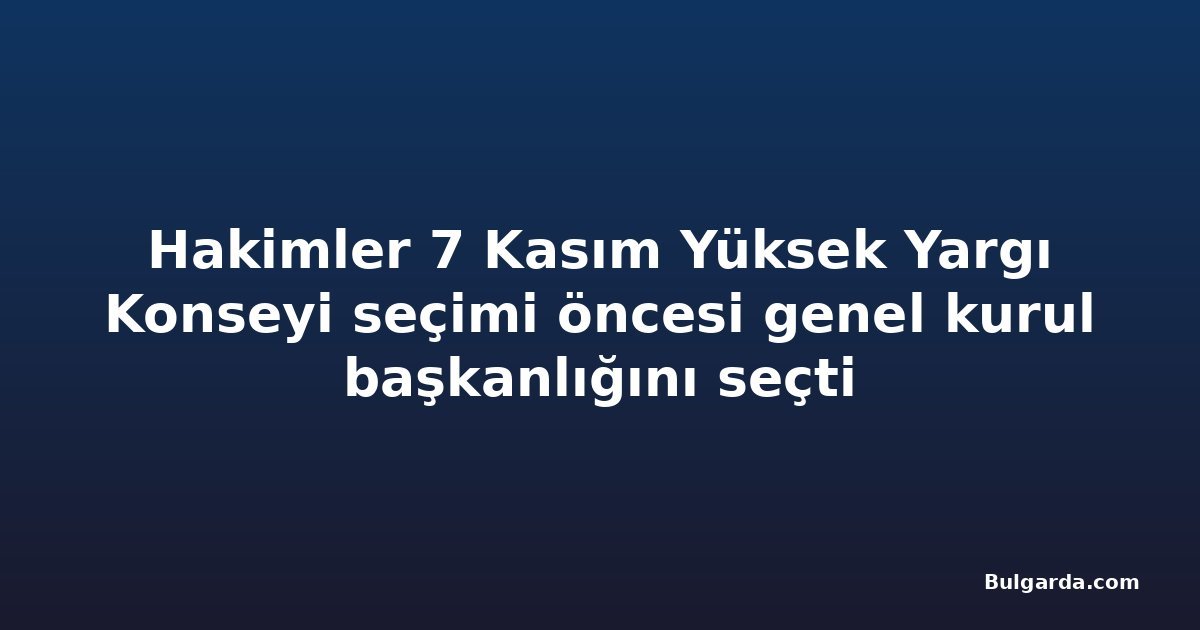 Hakimler 7 Kasım Yüksek Yargı Konseyi seçimi öncesi genel kurul başkanlığını seçti