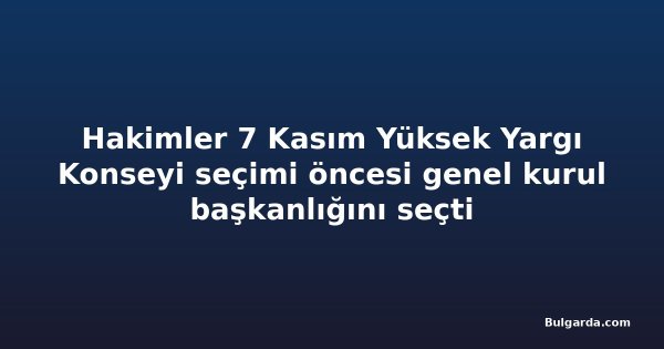 Hakimler 7 Kasım Yüksek Yargı Konseyi seçimi öncesi genel kurul başkanlığını seçti
