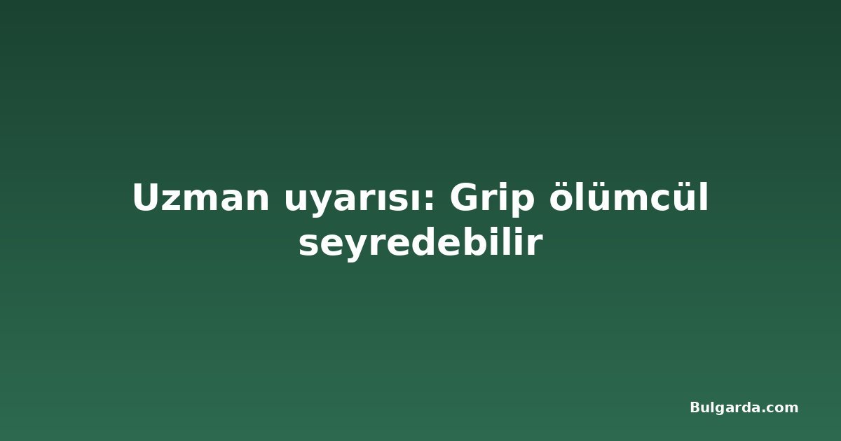 Uzman uyarısı: Grip ölümcül seyredebilir