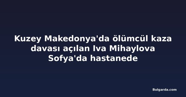 Kuzey Makedonya'da ölümcül kaza davası açılan Iva Mihaylova Sofya'da hastanede