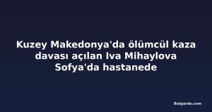 Kuzey Makedonya'da ölümcül kaza davası açılan Iva Mihaylova Sofya'da hastanede