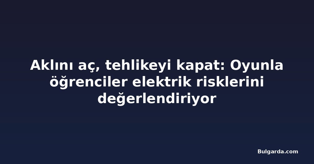 Aklını aç, tehlikeyi kapat: Oyunla öğrenciler elektrik risklerini değerlendiriyor