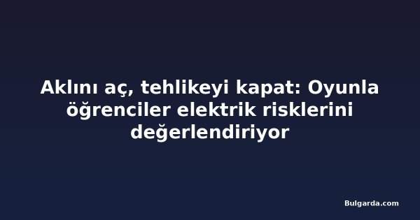 Aklını aç, tehlikeyi kapat: Oyunla öğrenciler elektrik risklerini değerlendiriyor