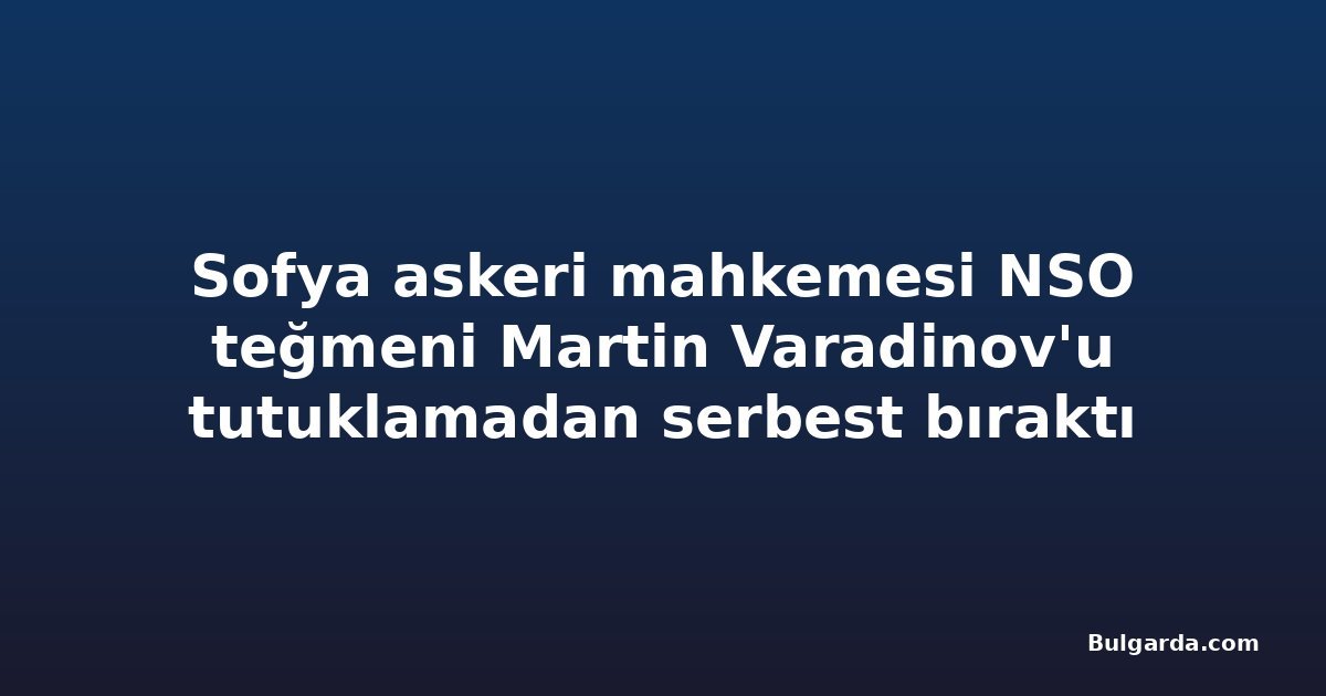 Sofya askeri mahkemesi NSO teğmeni Martin Varadinov'u tutuklamadan serbest bıraktı