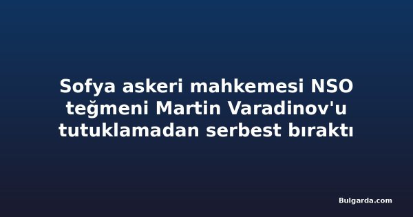 Sofya askeri mahkemesi NSO teğmeni Martin Varadinov'u tutuklamadan serbest bıraktı